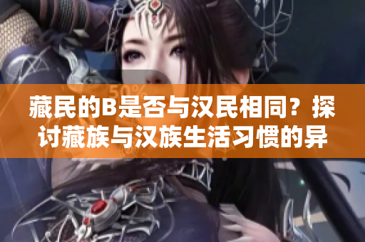 藏民的B是否与汉民相同？探讨藏族与汉族生活习惯的异同