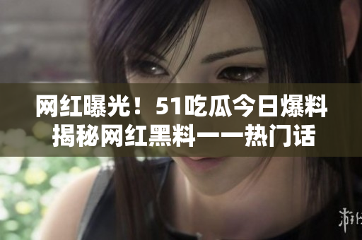 网红曝光！51吃瓜今日爆料 揭秘网红黑料一一热门话题引发关注