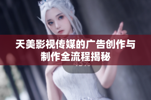 天美影视传媒的广告创作与制作全流程揭秘