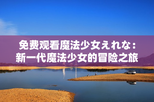 免费观看魔法少女えれな：新一代魔法少女的冒险之旅