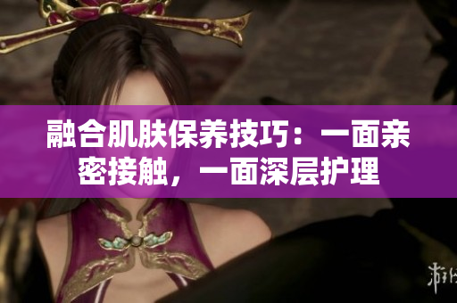 融合肌肤保养技巧：一面亲密接触，一面深层护理
