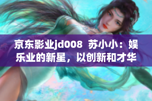 京东影业jd008  苏小小：娱乐业的新星，以创新和才华征服观众