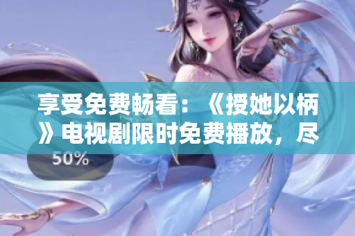 享受免费畅看：《授她以柄》电视剧限时免费播放，尽情追剧！