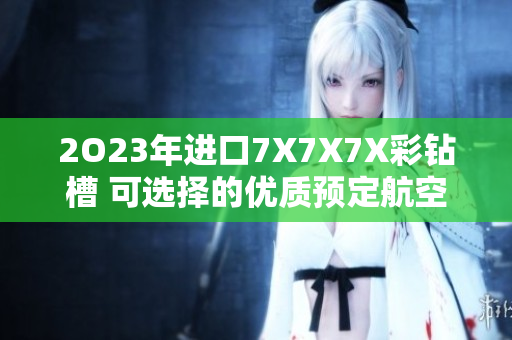 2O23年进口7X7X7X彩钻槽 可选择的优质预定航空物流渠道