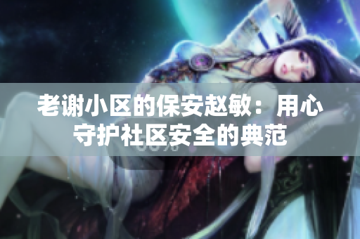 老谢小区的保安赵敏：用心守护社区安全的典范