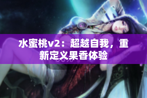 水蜜桃v2：超越自我，重新定义果香体验
