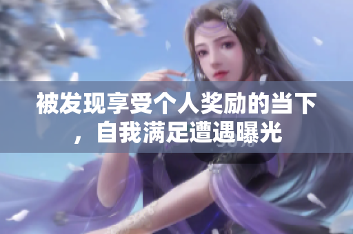 被发现享受个人奖励的当下，自我满足遭遇曝光