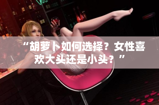 “胡萝卜如何选择？女性喜欢大头还是小头？”
