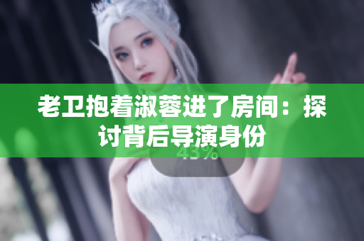 老卫抱着淑蓉进了房间：探讨背后导演身份