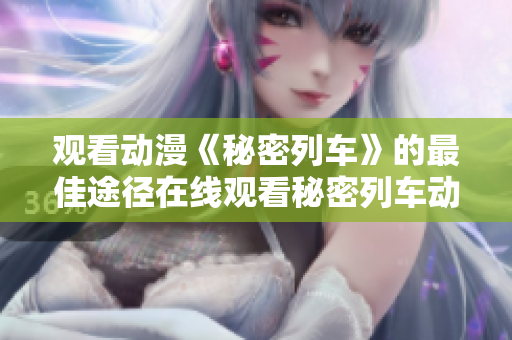 观看动漫《秘密列车》的最佳途径在线观看秘密列车动画片
