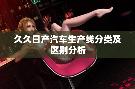 久久日产汽车生产线分类及区别分析
