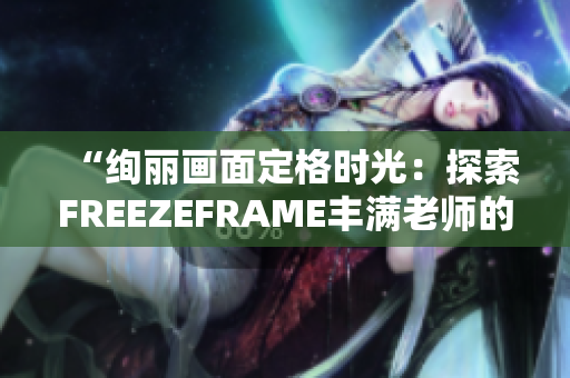 “绚丽画面定格时光：探索FREEZEFRAME丰满老师的魔法”