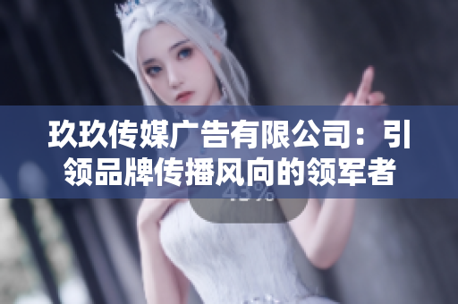 玖玖传媒广告有限公司：引领品牌传播风向的领军者