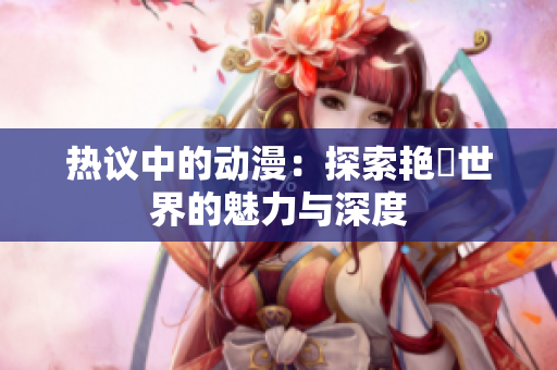 热议中的动漫：探索艳鉧世界的魅力与深度