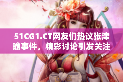 51CG1.CT网友们热议张津瑜事件，精彩讨论引发关注