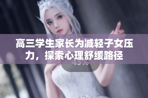 高三学生家长为减轻子女压力，探索心理舒缓路径
