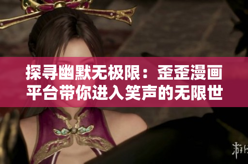 探寻幽默无极限：歪歪漫画平台带你进入笑声的无限世界