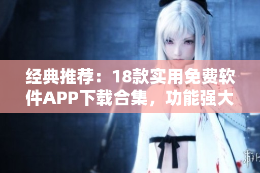 经典推荐：18款实用免费软件APP下载合集，功能强大应有尽有！