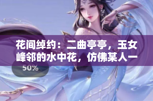 花间绰约：二曲亭亭，玉女峰邻的水中花，仿佛某人一般