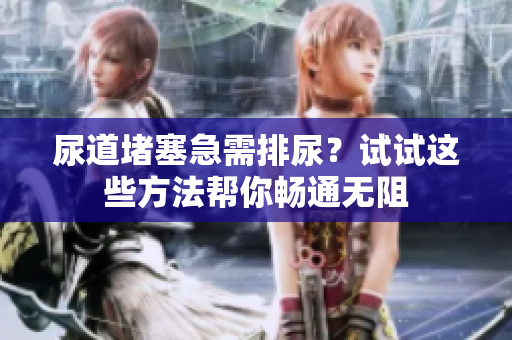 尿道堵塞急需排尿？试试这些方法帮你畅通无阻