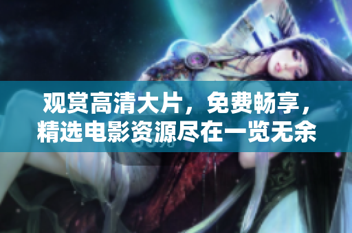 观赏高清大片，免费畅享，精选电影资源尽在一览无余