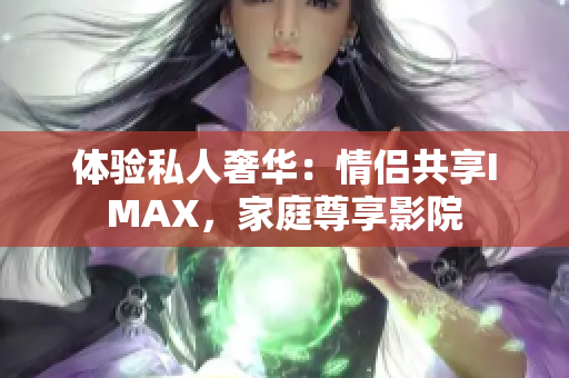 体验私人奢华：情侣共享IMAX，家庭尊享影院