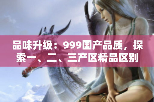 品味升级：999国产品质，探索一、二、三产区精品区别