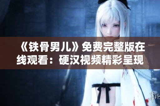 《铁骨男儿》免费完整版在线观看：硬汉视频精彩呈现