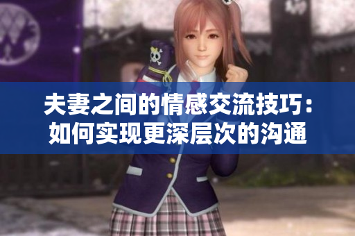夫妻之间的情感交流技巧：如何实现更深层次的沟通