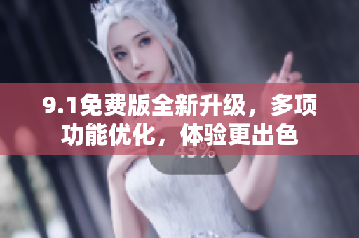 9.1免费版全新升级，多项功能优化，体验更出色
