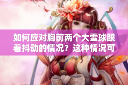 如何应对胸前两个大雪球跟着抖动的情况？这种情况可能出现在哪些情形下？