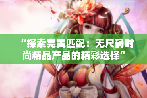 “探索完美匹配：无尺码时尚精品产品的精彩选择”