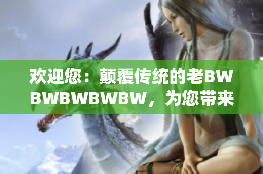 欢迎您：颠覆传统的老BWBWBWBWBW，为您带来新体验