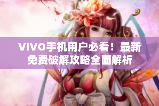 VIVO手机用户必看！最新免费破解攻略全面解析