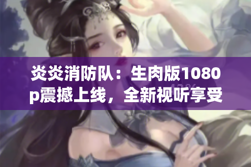 炎炎消防队：生肉版1080p震撼上线，全新视听享受！