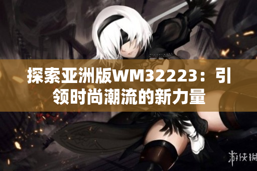 探索亚洲版WM32223：引领时尚潮流的新力量