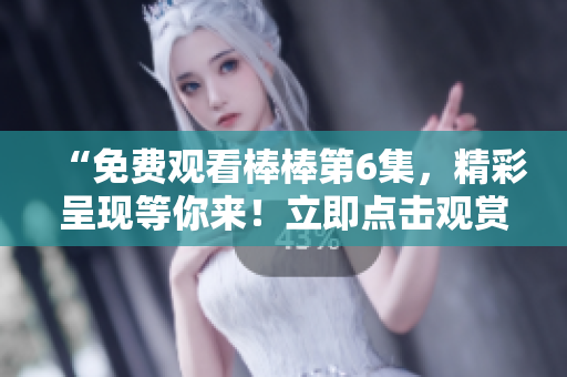 “免费观看棒棒第6集，精彩呈现等你来！立即点击观赏！”