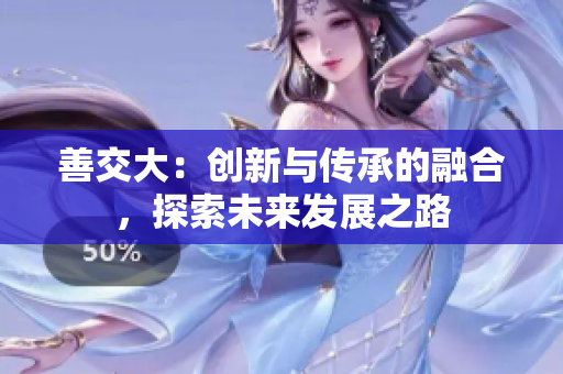 善交大：创新与传承的融合，探索未来发展之路