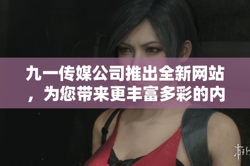九一传媒公司推出全新网站，为您带来更丰富多彩的内容体验！