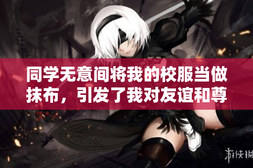同学无意间将我的校服当做抹布，引发了我对友谊和尊重的思考