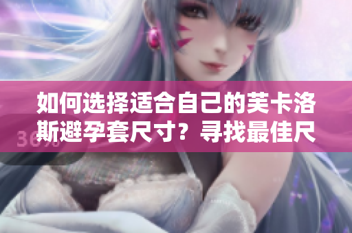 如何选择适合自己的芙卡洛斯避孕套尺寸？寻找最佳尺寸指南