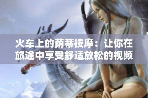火车上的荫蒂按摩：让你在旅途中享受舒适放松的视频