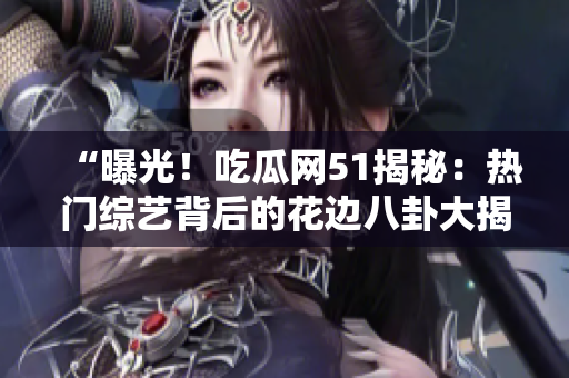 “曝光！吃瓜网51揭秘：热门综艺背后的花边八卦大揭秘！”