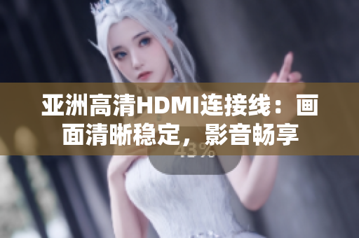 亚洲高清HDMI连接线：画面清晰稳定，影音畅享