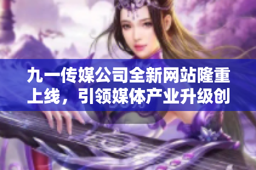 九一传媒公司全新网站隆重上线，引领媒体产业升级创新