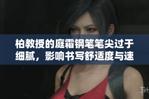 柏教授的庭霜钢笔笔尖过于细腻，影响书写舒适度与速度
