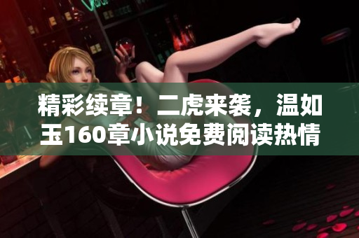精彩续章！二虎来袭，温如玉160章小说免费阅读热情开启！