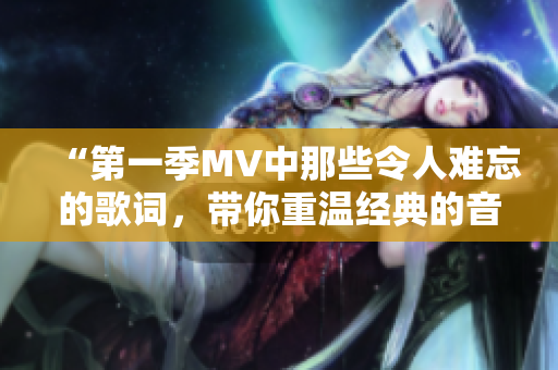 “第一季MV中那些令人难忘的歌词，带你重温经典的音乐瞬间”
