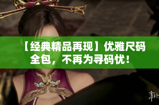 【经典精品再现】优雅尺码全包，不再为寻码忧！