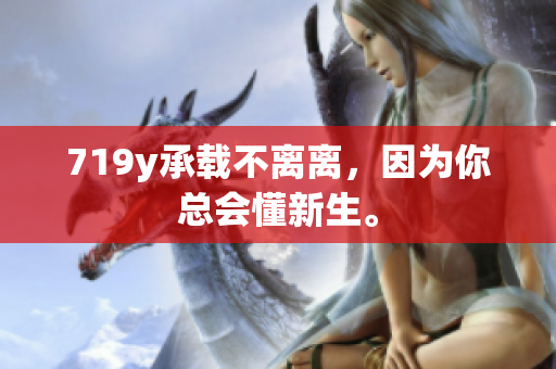 719y承载不离离，因为你总会懂新生。